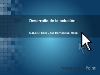 Desarrollo de la oclusión.
C.D.E.O. Eder José Hernández. Hdez.
 