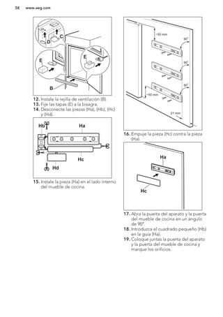 E
E
B
D
C
12. Instale la rejilla de ventilación (B).
13. Fije las tapas (E) a la bisagra.
14. Desconecte las piezas (Ha), (Hb), (Hc)
y (Hd).
Hb Ha
Hc
Hd
15. Instale la pieza (Ha) en el lado interno
del mueble de cocina.
21 mm
~50 mm
~50 mm
90
o
90
o
90
o
16. Empuje la pieza (Hc) contra la pieza
(Ha).
Ha
Hc
17. Abra la puerta del aparato y la puerta
del mueble de cocina en un ángulo
de 90°.
18. Introduzca el cuadrado pequeño (Hb)
en la guía (Ha).
19. Coloque juntas la puerta del aparato
y la puerta del mueble de cocina y
marque los orificios.
www.aeg.com58
 
