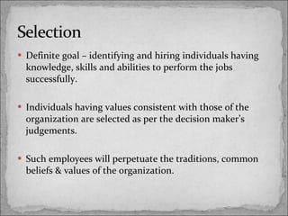Definite goal – identifying and hiring individuals having knowledge, skills and abilities to perform the jobs successfully. Individuals having values consistent with those of the organization are selected as per the decision maker’s judgements. Such employees will perpetuate the traditions, common beliefs & values of the organization. 