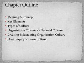 Meaning & Concept Key Elements Types of Culture Organization Culture Vs National Culture Creating & Sustaining Organization Culture How Employee Learn Culture 