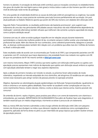 homens no planeta. A concepção da disfunção erétil contribuiu para as inovações conceituais no estabelecimento
dos graus de sisudez (da mais ligeiro para a mais grave) e incluiu todos e cada um dos homens que têm um baixo
nível de disfunção neste torrão de patologia.
Por uma questão de simplicidade dividimos as causas da disfunção erétil em psicogénicas ou orgânicas. Sua saúde
precisa estar em dia seu corpo precisa de nutrientes para tudo funciona perfeitamente até sua ereção. Um post
atual publicado na Diabetic Medicine aponta que porém de 50% dos homens com diabetes têm disfunção erétil.
Segundo Pedro Transcendente, os resultados preliminares são bastante promissores”, pois sugerem que
tratamento de uma das mas perturbantes dificuldades sexuais masculinas não está infalivelmente dependente da
medicação”, existindo alternativas também eficazes que melhoram não somente a própria capacidade de ereção,
como a própria satisfação sexual”.
Converse com seu dr. sobre se existe qualquer impecilho em ter relações sexuais durante tratamento
quimioterápico, a maioria das mulheres podem tê-las, no entanto sempre é melhor aceitar uma orientação de um
profissional de saúde. Além dos fatores de risco conhecidos, como colesterol proeminente, tabagismo e pressão
alta , as doenças cardiovasculares também têm relação com um problema que afeta mais de 2 milhões de homens
no Brasil: a disfunção erétil.
Estes resultados estão de acordo com os encontrados por Tondo et al (1991), que comparando pacientes com DE
e pacientes com EP, concluíram que traços depressivos e de ansiedade foram mas notáveis nos sujeitos com DE
do que nos portadores de EP. No mesmo sentido e libid gel como usar
com mesmo instrumento, Meyer (1997) concluiu que tanto sujeitos com disfunção erétil quanto os sujeitos com
ejaculação precoce apresentam mais indícios de depressão que sujeitos sem disfunção sexual, embora os sujeitos
com ejaculação adiantado tendam a negar seus aspectos depressivos.
Após a seleção do primeiro morada a ser incluído no estudo, os próximos foram selecionados de modo
sistemática, respeitando-se intervalo estipulado de cinco domicílios, até atingirmos 20 residências em cada seção,
número esse necessário para atingir número de pessoas previsto no operação amostral.
Objetivo: Apresentar ao odontologista atuação epidemiológico da Disfunção Temporomandibular, igualmente os
sinais e sintomas e um exame galeno detalhado. Para manter-se saudável e evitar complicações em seus rins
come mantimentos frescos, víveres naturais, inteiros, e evita os danos que citamos acima, maximo possível, isto
concurso!
De antemão de dormir, repita a higiene, passe produto para olhos e um creme de tratamento com vitaminas e
antioxidantes, por exemplo, IMPORTANCIA DO ALONGAMENTO Para além de fiscalizar fazer auto-diagnóstico, é
também essencial que um médico diagnostique, mormente se estiver à procura de um tratamento.
Mais ou menos 90% dos homens submetidos a esta cirurgia sofrerão de disfunção erétil. Zelo com pequeno
número de clínicas que divulgam na mídia e que oferecem injeções de substâncias como a protaglandina e
papaverina, aplicadas de forma direta no pênis ou por intermédio de sprays tópicos que podem resolver entrave
da ejaculação precoce.
 