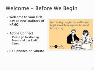1
 Welcome to your first
day as new auditors of
KPMG!
 Adobe Connect
◦ Please go to Meeting
Menu and run Audio
Setup
 Cell phones on vibrate
 
