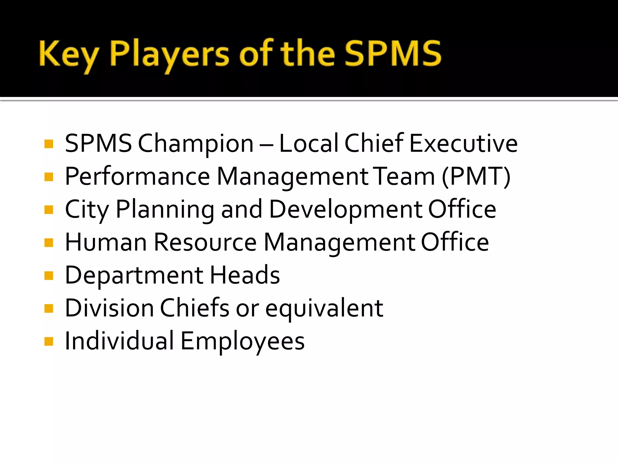  SPMS Champion – Local Chief Executive
 Performance ManagementTeam (PMT)
 City Planning and Development Office
 Human Resource ManagementOffice
 Department Heads
 Division Chiefs or equivalent
 Individual Employees
 