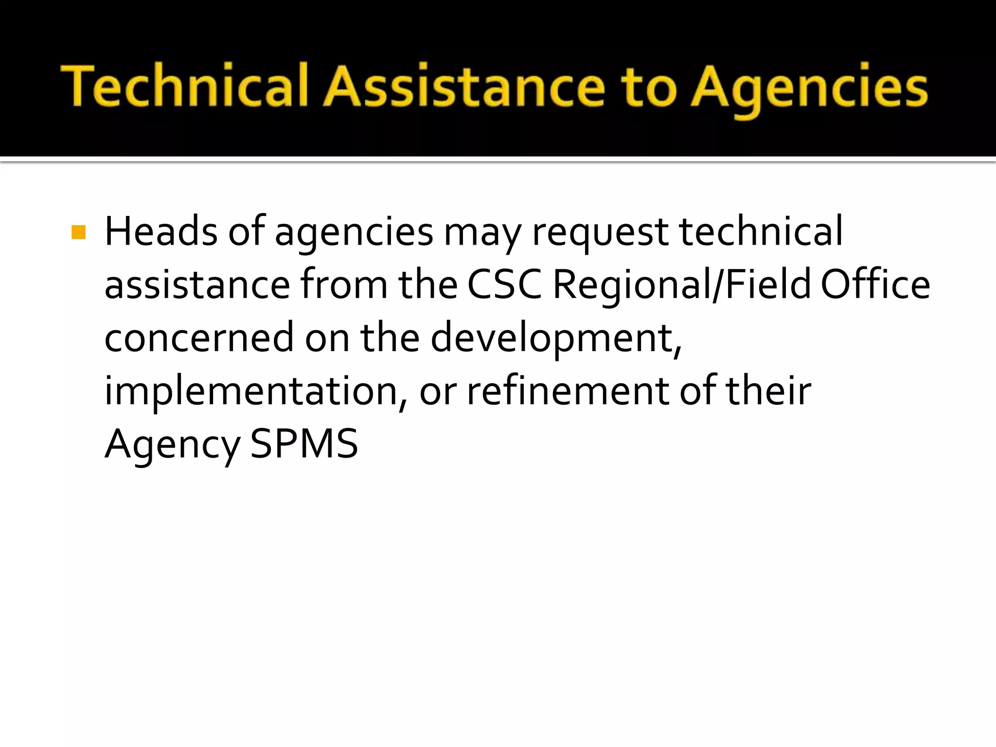  Heads of agencies may request technical
assistance from the CSC Regional/FieldOffice
concerned on the development,
implementation, or refinement of their
Agency SPMS
 
