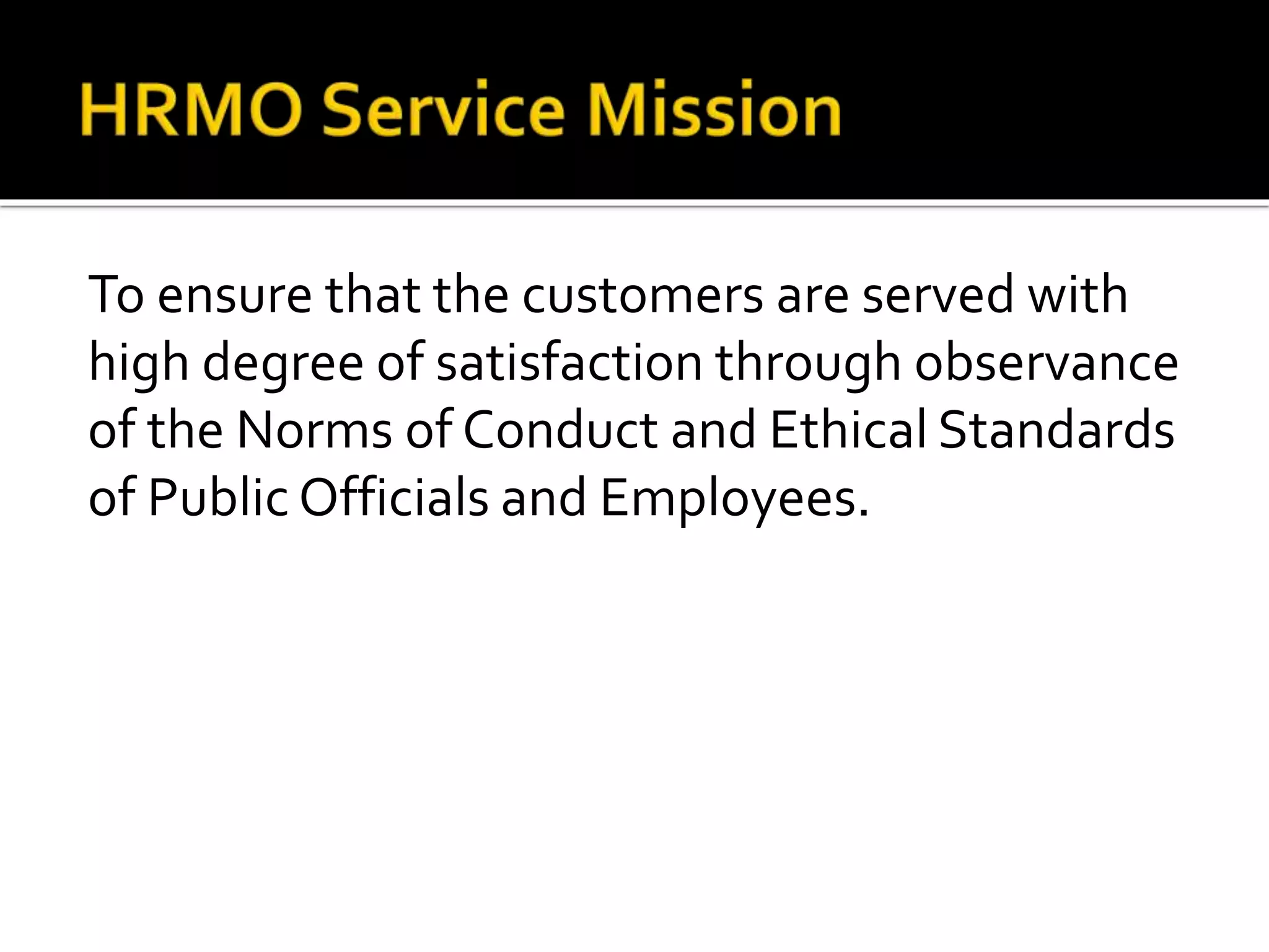 To ensure that the customers are served with
high degree of satisfaction through observance
of the Norms of Conduct and Ethical Standards
of Public Officials and Employees.
 