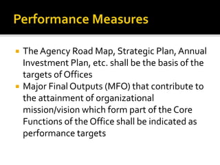  The Agency Road Map, Strategic Plan,Annual
Investment Plan, etc. shall be the basis of the
targets of Offices
 Major Final Outputs (MFO) that contribute to
the attainment of organizational
mission/vision which form part of the Core
Functions of the Office shall be indicated as
performance targets
 