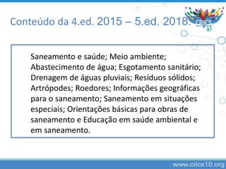 Conteúdo da 4.ed. 2015 – 5.ed. 2018.
Saneamento e saúde; Meio ambiente;
Abastecimento de água; Esgotamento sanitário;
Drenagem de águas pluviais; Resíduos sólidos;
Artrópodes; Roedores; Informações geográficas
para o saneamento; Saneamento em situações
especiais; Orientações básicas para obras de
saneamento e Educação em saúde ambiental e
em saneamento.
 