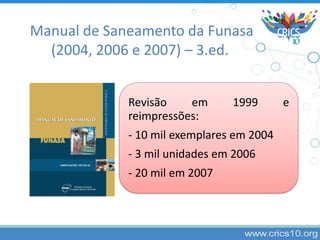 Revisão em 1999 e
reimpressões:
- 10 mil exemplares em 2004
- 3 mil unidades em 2006
- 20 mil em 2007
Manual de Saneamento da Funasa
(2004, 2006 e 2007) – 3.ed.
 