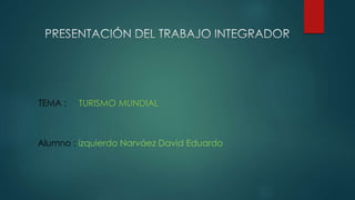TEMA : TURISMO MUNDIAL
Alumno : izquierdo Narváez David Eduardo
 