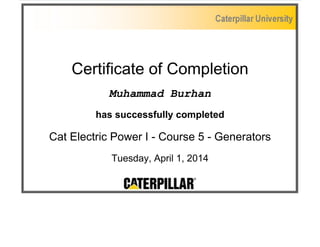 Certificate of Completion
Muhammad Burhan
has successfully completed
Cat Electric Power I - Course 5 - Generators
Tuesday, April 1, 2014
 