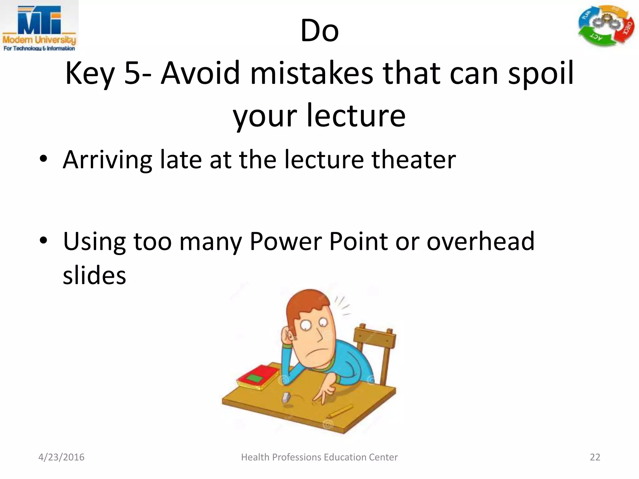 Do
Key 5- Avoid mistakes that can spoil
your lecture
• Arriving late at the lecture theater
• Using too many Power Point or overhead
slides
4/23/2016 Health Professions Education Center 22
 