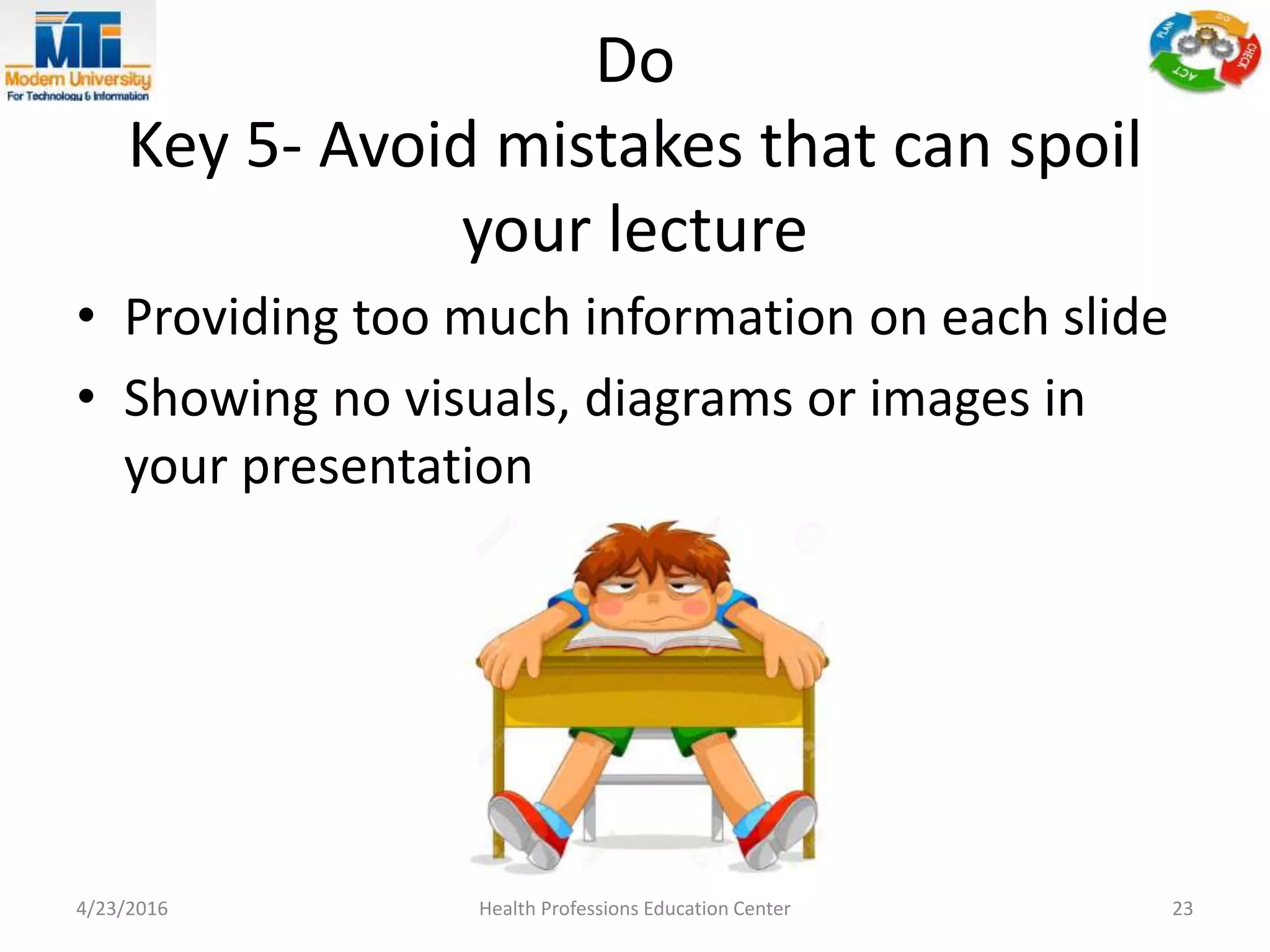Do
Key 5- Avoid mistakes that can spoil
your lecture
• Providing too much information on each slide
• Showing no visuals, diagrams or images in
your presentation
4/23/2016 Health Professions Education Center 23
 