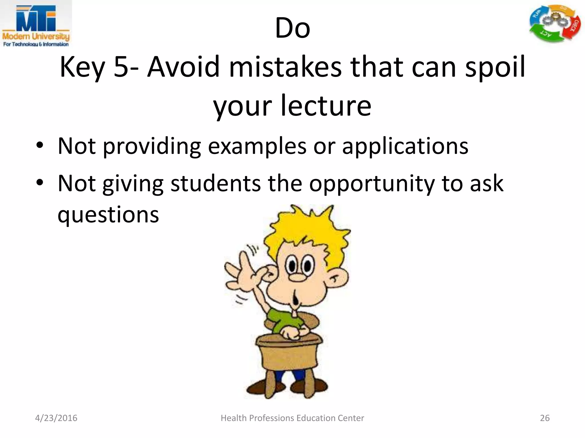 Do
Key 5- Avoid mistakes that can spoil
your lecture
• Not providing examples or applications
• Not giving students the opportunity to ask
questions
4/23/2016 Health Professions Education Center 26
 