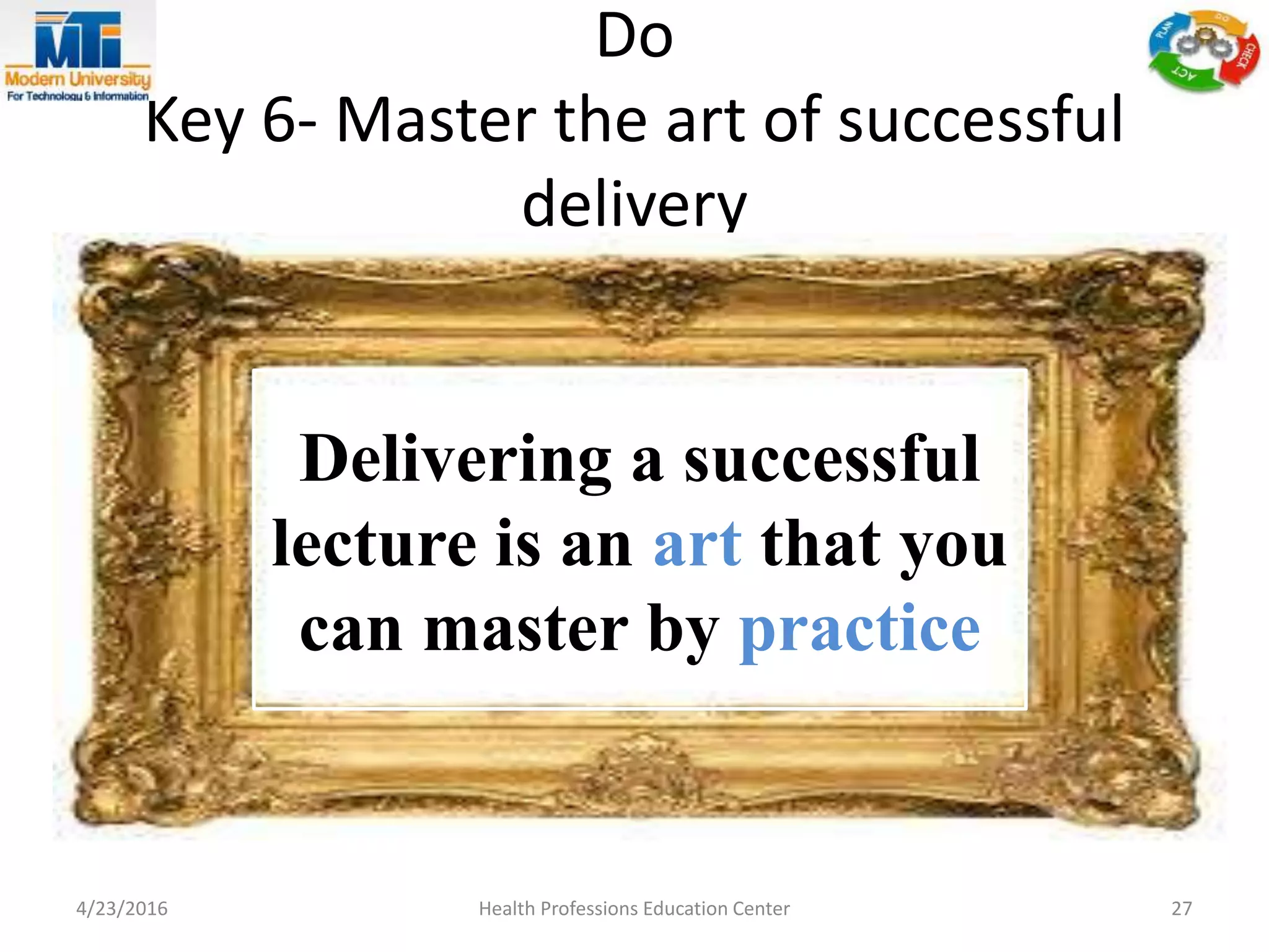 Do
Key 6- Master the art of successful
delivery
4/23/2016 Health Professions Education Center 27
Delivering a successful
lecture is an art that you
can master by practice
 