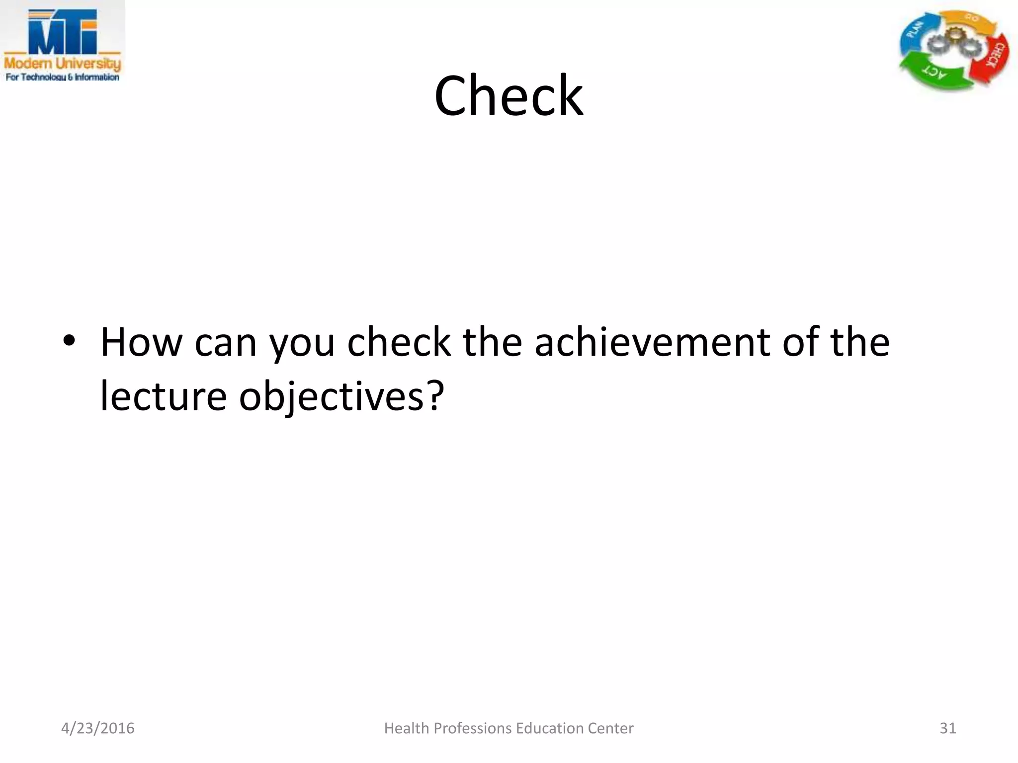 Check
• How can you check the achievement of the
lecture objectives?
4/23/2016 Health Professions Education Center 31
 