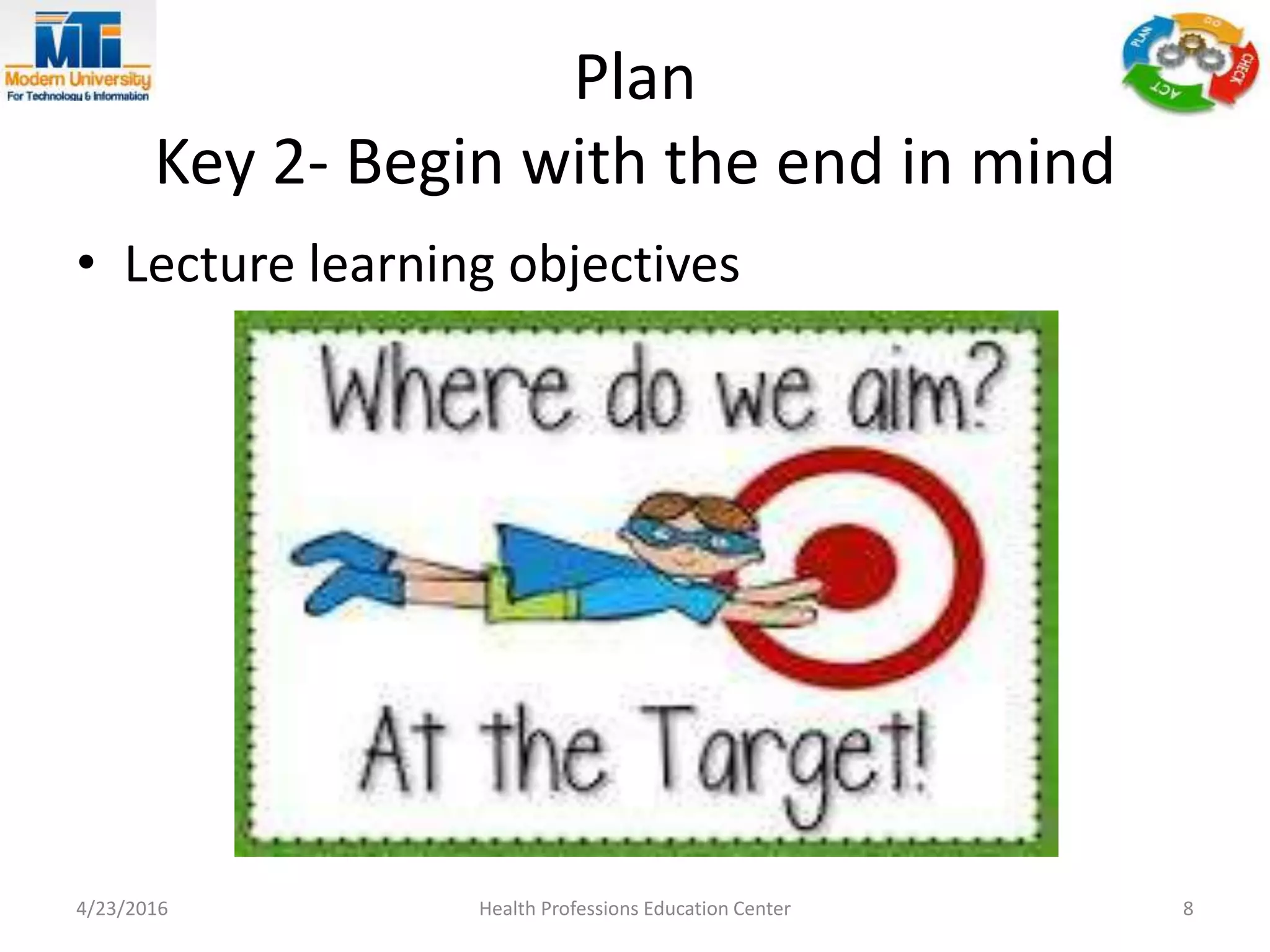 Plan
Key 2- Begin with the end in mind
• Lecture learning objectives
4/23/2016 Health Professions Education Center 8
 