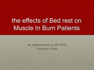 the effects of Bed rest on
Muscle In Burn Patients
By: Allyson Armstrong, SPT 2015
University of Utah
 