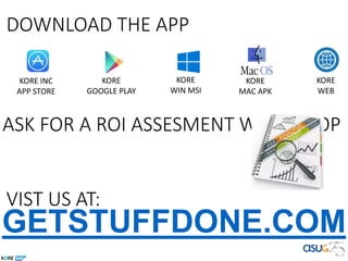 GETSTUFFDONE.COM
VIST US AT:
DOWNLOAD THE APP
ASK FOR A ROI ASSESMENT WORKSHOP
KORE INC
APP STORE
KORE
GOOGLE PLAY
KORE
WIN MSI
KORE
MAC APK
KORE
WEB
 