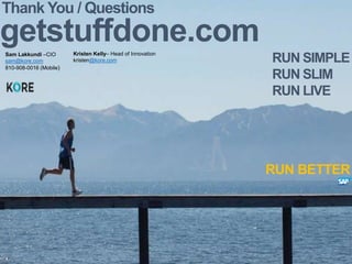 RUN SIMPLE
RUN SLIM
RUN LIVE
RUN BETTER
Thank You / Questions
getstuffdone.comSam Lakkundi –CIO
sam@kore.com
810-908-0016 (Mobile)
Kristen Kelly– Head of Innovation
kristen@kore.com
 