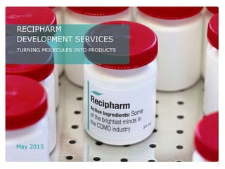 1
RECIPHARM
DEVELOPMENT SERVICES
TURNING MOLECULES INTO PRODUCTS
May 2015
 