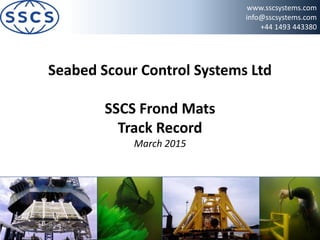 www.sscsystems.com
info@sscsystems.com
+44 1493 443380
Seabed Scour Control Systems Ltd
SSCS Frond Mats
Track Record
March 2015
 