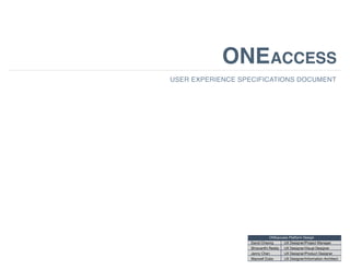 ONE
USER EXPERIENCE SPECIFICATIONS DOCUMENT
ONEaccess Platform Design
David Cheong
Shravanthi Reddy
Jenny Chen
Maxwell Dubs
UX Designer/Project Manager
UX Designer/Visual Designer
UX Designer/Product Designer
UX Designer/Information Architect
ACCESS
 