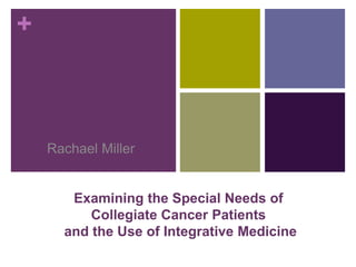 +
Examining the Special Needs of
Collegiate Cancer Patients
and the Use of Integrative Medicine
Rachael Miller
 