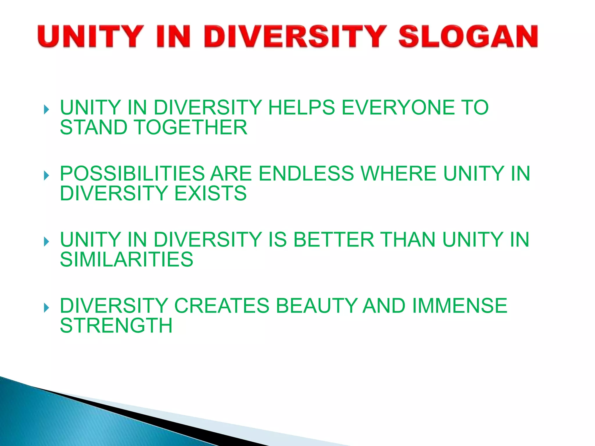  UNITY IN DIVERSITY HELPS EVERYONE TO
STAND TOGETHER
 POSSIBILITIES ARE ENDLESS WHERE UNITY IN
DIVERSITY EXISTS
 UNITY IN DIVERSITY IS BETTER THAN UNITY IN
SIMILARITIES
 DIVERSITY CREATES BEAUTY AND IMMENSE
STRENGTH
 