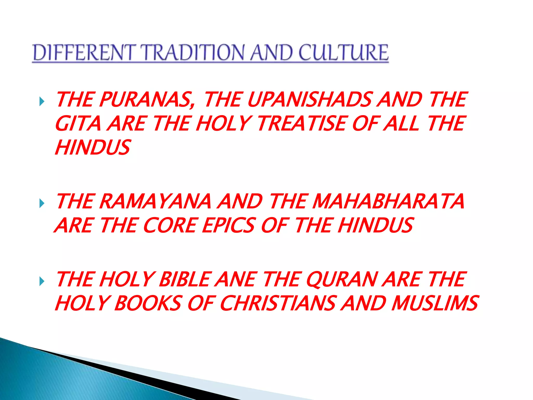  THE PURANAS, THE UPANISHADS AND THE
GITA ARE THE HOLY TREATISE OF ALL THE
HINDUS
 THE RAMAYANA AND THE MAHABHARATA
ARE THE CORE EPICS OF THE HINDUS
 THE HOLY BIBLE ANE THE QURAN ARE THE
HOLY BOOKS OF CHRISTIANS AND MUSLIMS
 