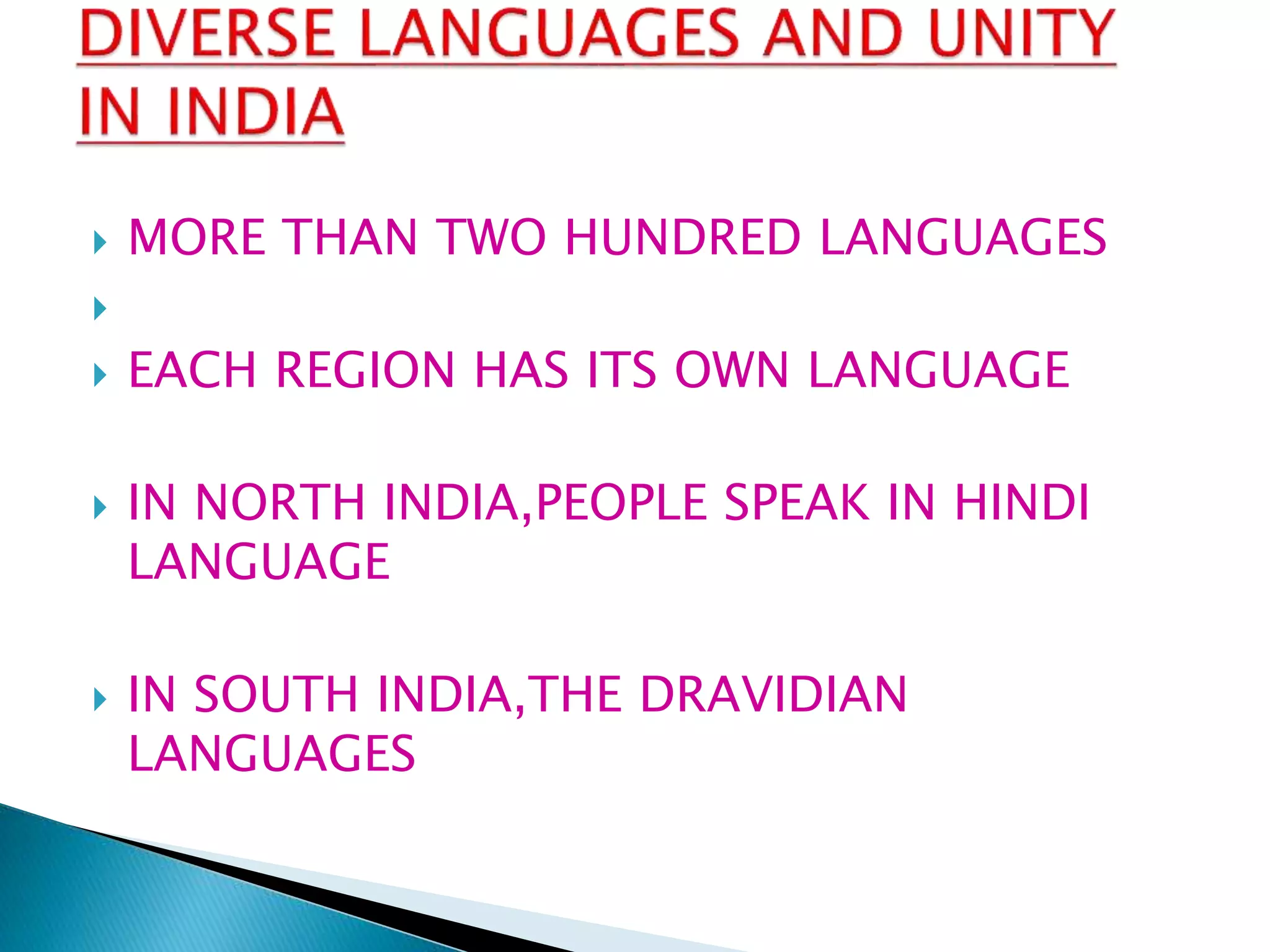  MORE THAN TWO HUNDRED LANGUAGES

 EACH REGION HAS ITS OWN LANGUAGE
 IN NORTH INDIA,PEOPLE SPEAK IN HINDI
LANGUAGE
 IN SOUTH INDIA,THE DRAVIDIAN
LANGUAGES
 