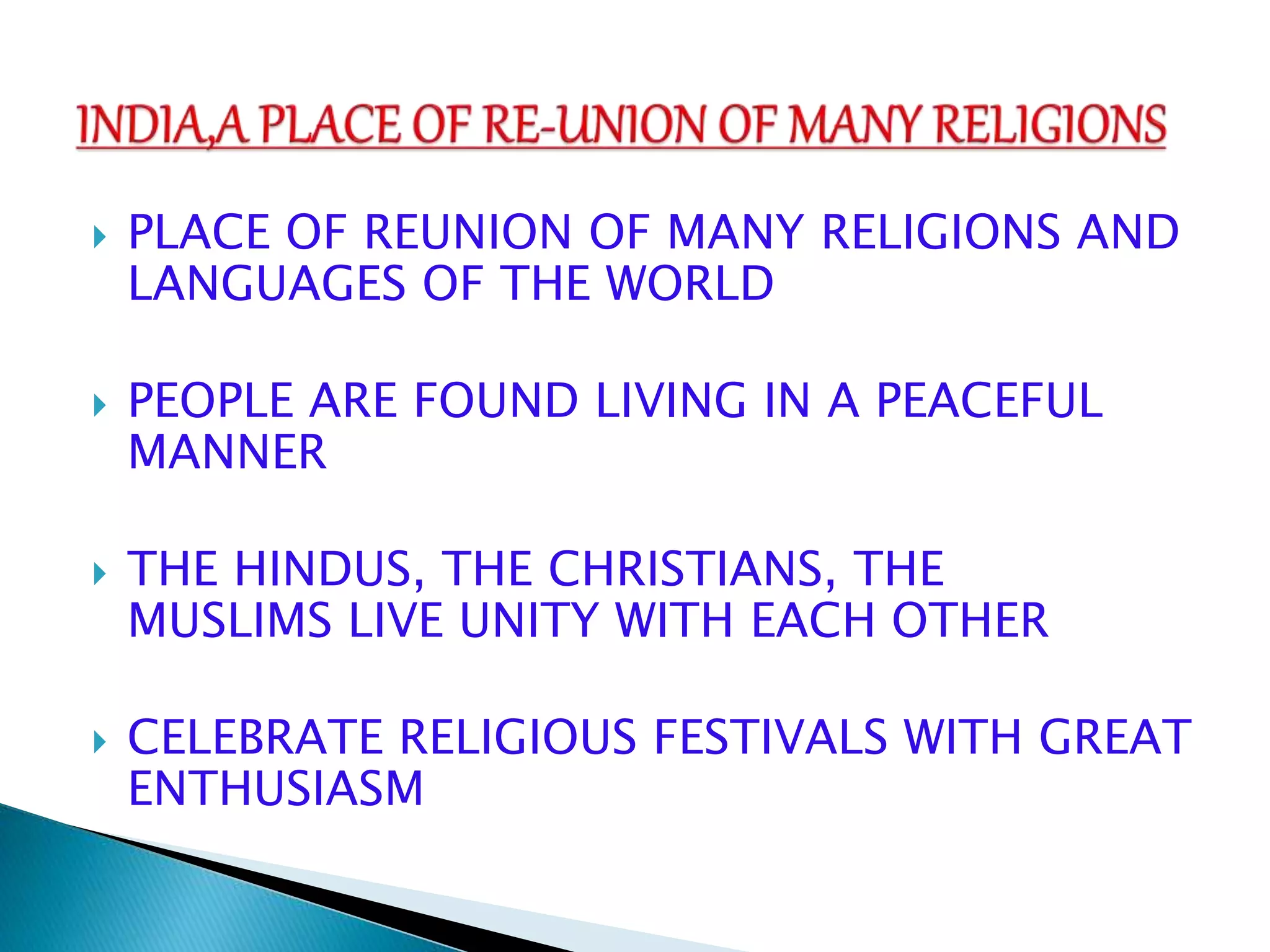  PLACE OF REUNION OF MANY RELIGIONS AND
LANGUAGES OF THE WORLD
 PEOPLE ARE FOUND LIVING IN A PEACEFUL
MANNER
 THE HINDUS, THE CHRISTIANS, THE
MUSLIMS LIVE UNITY WITH EACH OTHER
 CELEBRATE RELIGIOUS FESTIVALS WITH GREAT
ENTHUSIASM
 
