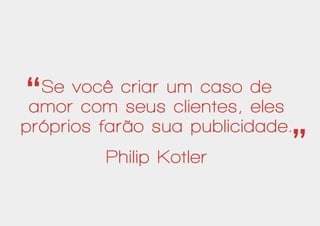Se você criar um caso de
amor com seus clientes, eles
próprios farão sua publicidade.
Philip Kotler
‘‘ ‘‘
 