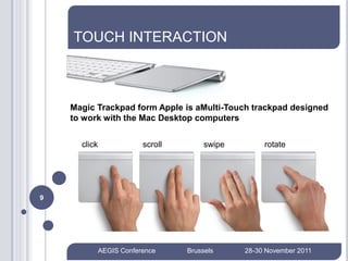 TOUCH INTERACTION



    Magic Trackpad form Apple is aMulti-Touch trackpad designed
    to work with the Mac Desktop computers


      click               scroll        swipe        rotate




9




              AEGIS Conference     Brussels     28-30 November 2011
 