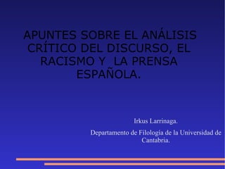 APUNTES SOBRE EL ANÁLISIS CRÍTICO DEL DISCURSO, EL RACISMO Y  LA PRENSA ESPAÑOLA. Irkus Larrinaga. Departamento de Filología de la Universidad de Cantabria. 
