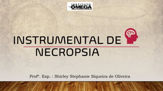 INSTRUMENTAL DE
NECROPSIA
Profª. Esp. : Shirley Stephanie Siqueira de Oliveira
 
