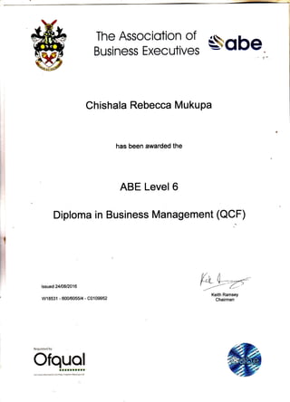 The Associotion of
SobeBusiness Executives
Chishala Rebecca Mukupa
has been awarded the
ABE Level 6
Diploma in Business Management (QCF)
lssued 2410812016
w18531 - 600/6055/4 - C0109952
Regulated by
ofqHgl
ldr more !nfornation :e-. hitp:rregi{eiolqual gov.uk
 