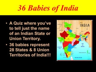 36 Babies of India
• A Quiz where you’ve
to tell just the name
of an Indian State or
Union Territory.
• 36 babies represent
28 States & 8 Union
Territories of India!!!
 