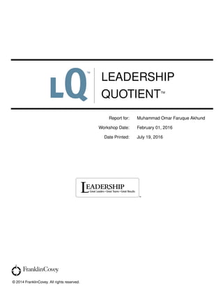LEADERSHIP
QUOTIENTTM
Report for: Muhammad Omar Faruque Akhund
Workshop Date: February 01, 2016
Date Printed: July 19, 2016
© 2014 FranklinCovey. All rights reserved.
 