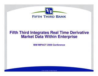 © Fifth Third Bank | All Rights Reserved
Fifth Third Integrates Real Time Derivative
Market Data Within Enterprise
IBM IMPACT 2009 Conference
 