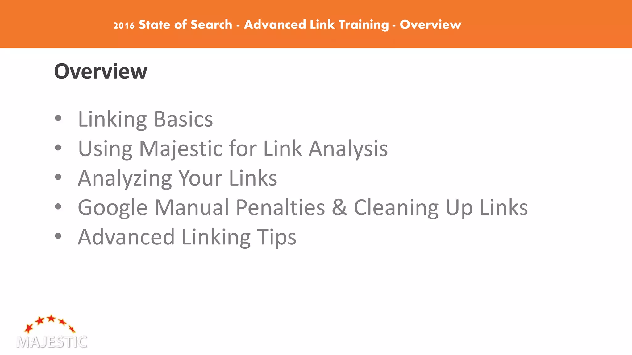 2016 State of Search - Advanced Link Training - Overview
Overview
• Linking Basics
• Using Majestic for Link Analysis
• Analyzing Your Links
• Google Manual Penalties & Cleaning Up Links
• Advanced Linking Tips
 