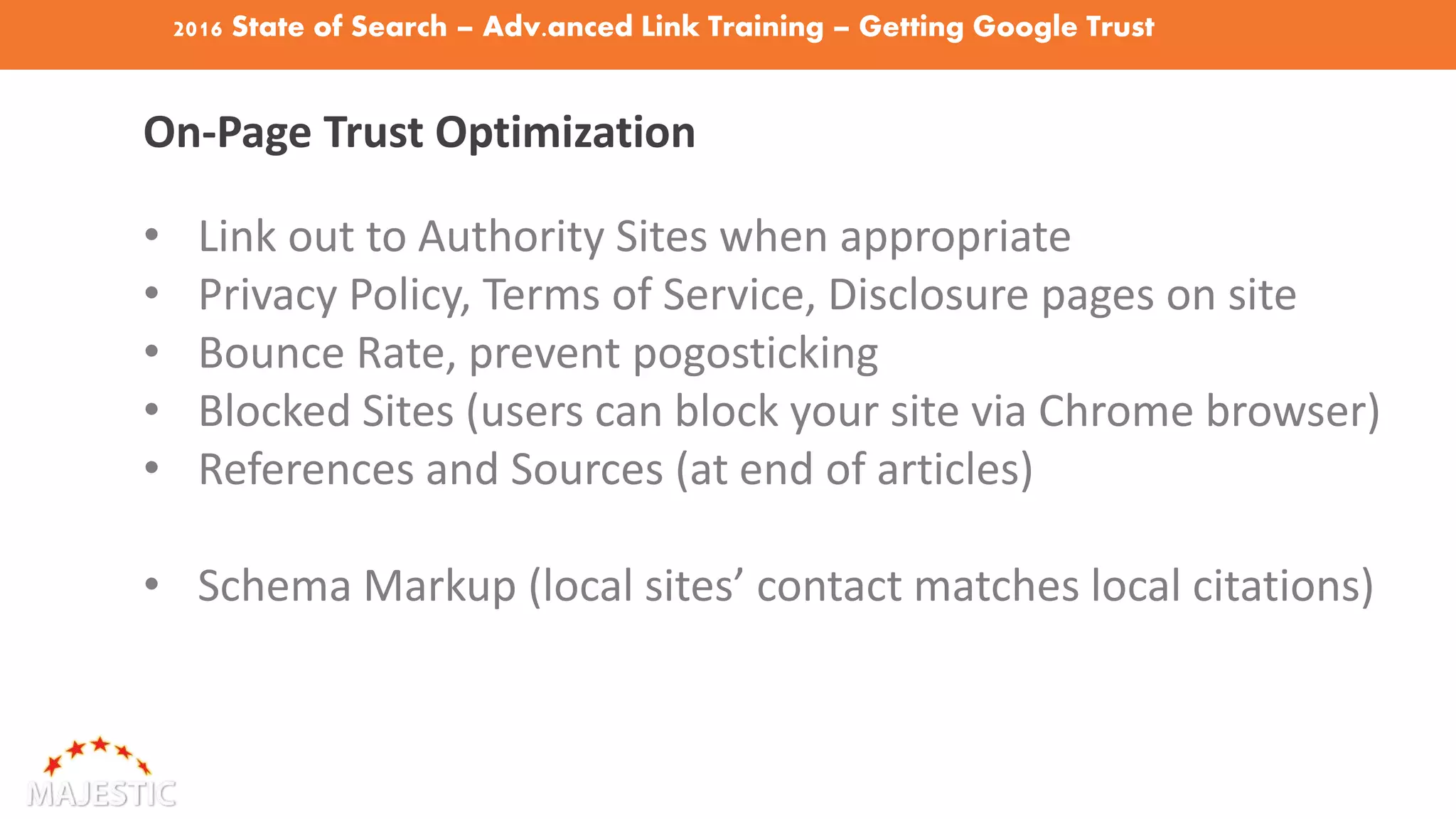 2016 State of Search – Adv.anced Link Training – Getting Google Trust
On-Page Trust Optimization
• Link out to Authority Sites when appropriate
• Privacy Policy, Terms of Service, Disclosure pages on site
• Bounce Rate, prevent pogosticking
• Blocked Sites (users can block your site via Chrome browser)
• References and Sources (at end of articles)
• Schema Markup (local sites’ contact matches local citations)
 