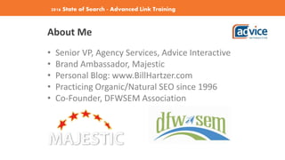 2016 State of Search - Advanced Link Training
About Me
• Senior VP, Agency Services, Advice Interactive
• Brand Ambassador, Majestic
• Personal Blog: www.BillHartzer.com
• Practicing Organic/Natural SEO since 1996
• Co-Founder, DFWSEM Association
 