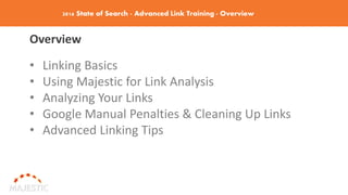 2016 State of Search - Advanced Link Training - Overview
Overview
• Linking Basics
• Using Majestic for Link Analysis
• Analyzing Your Links
• Google Manual Penalties & Cleaning Up Links
• Advanced Linking Tips
 