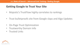 2016 State of Search – Advanced Link Training– Getting Google
Trust
Getting Google to Trust Your Site
• Majestic’s TrustFlow highly correlates to rankings
• Trust bulletproofs site from Google slaps and Algo Updates
• On-Page Trust Optimization
• Trustworthy Domain Info
• Trusted Links
 