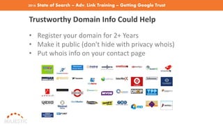 2016 State of Search – Adv. Link Training – Getting Google Trust
Trustworthy Domain Info Could Help
• Register your domain for 2+ Years
• Make it public (don't hide with privacy whois)
• Put whois info on your contact page
 