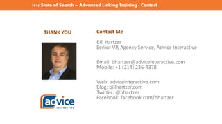 2016 State of Search – Advanced Linking Training - Contact
THANK YOU Contact Me
Bill Hartzer
Senior VP, Agency Service, Advice Interactive
Email: bhartzer@adviceinteractive.com
Mobile: +1 (214) 236-4378
Web: adviceinteractive.com
Blog: billhartzer.com
Twitter: @bhartzer
Facebook: facebook.com/bhartzer
 