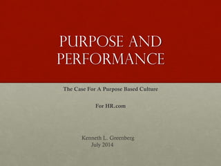 Purpose and
performance
The Case For A Purpose Based Culture
For HR.com
Kenneth L. Greenberg
July 2014
 