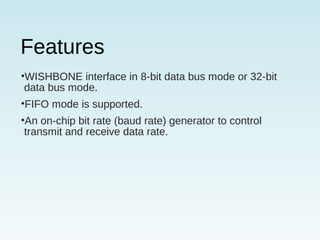 Features
•WISHBONE interface in 8-bit data bus mode or 32-bit
data bus mode.
•FIFO mode is supported.
•An on-chip bit rate (baud rate) generator to control
transmit and receive data rate.
 