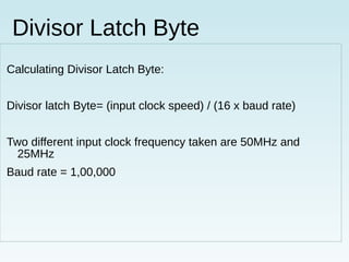 Divisor Latch Byte
Calculating Divisor Latch Byte:
Divisor latch Byte= (input clock speed) / (16 x baud rate)
Two different input clock frequency taken are 50MHz and
25MHz
Baud rate = 1,00,000
 