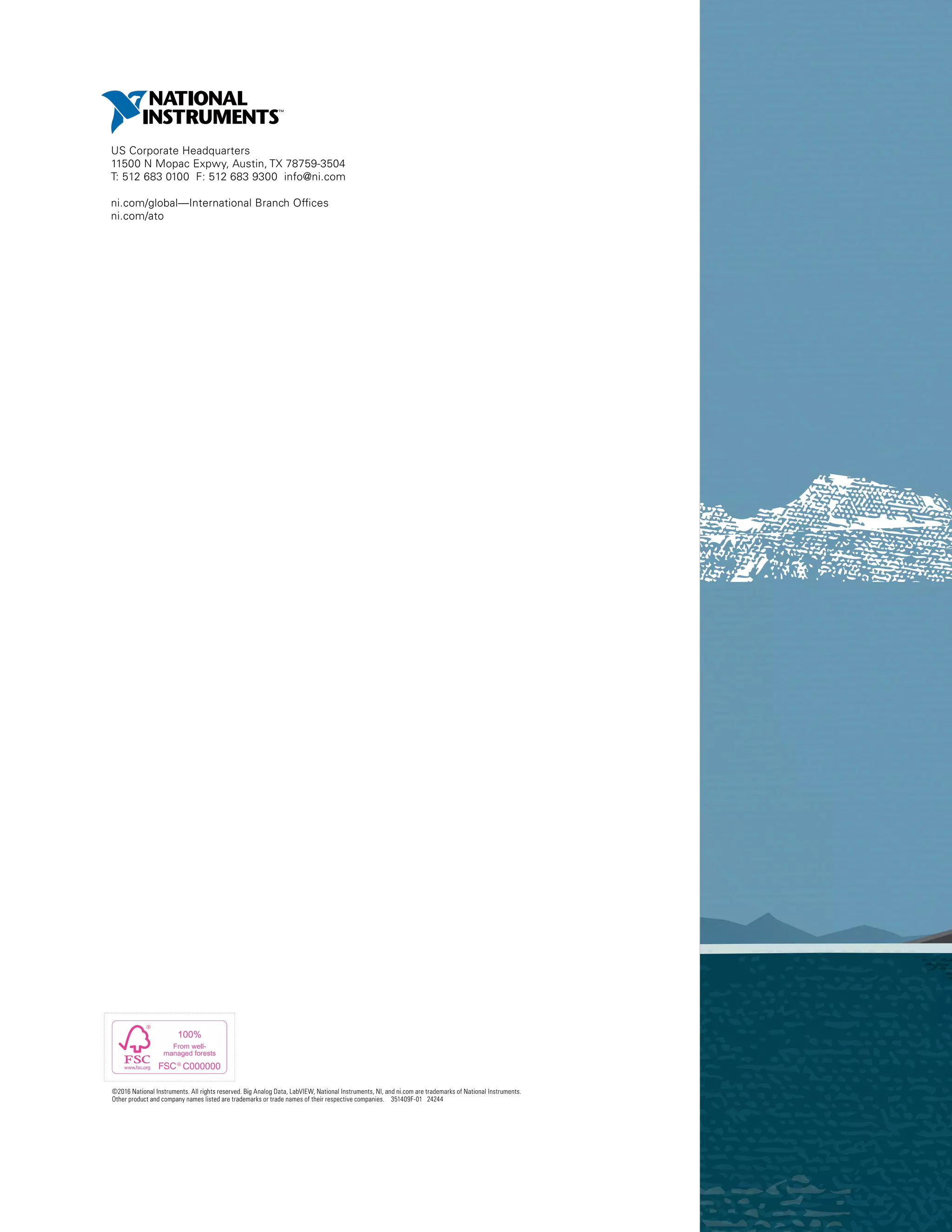 US Corporate Headquarters
11500 N Mopac Expwy, Austin, TX 78759-3504
T: 512 683 0100 F: 512 683 9300 info@ni.com
ni.com/global—International Branch Offices
ni.com/ato
©2016 National Instruments. All rights reserved. Big Analog Data, LabVIEW, National Instruments, NI, and ni.com are trademarks of National Instruments.
Other product and company names listed are trademarks or trade names of their respective companies. 351409F-01 24244
 